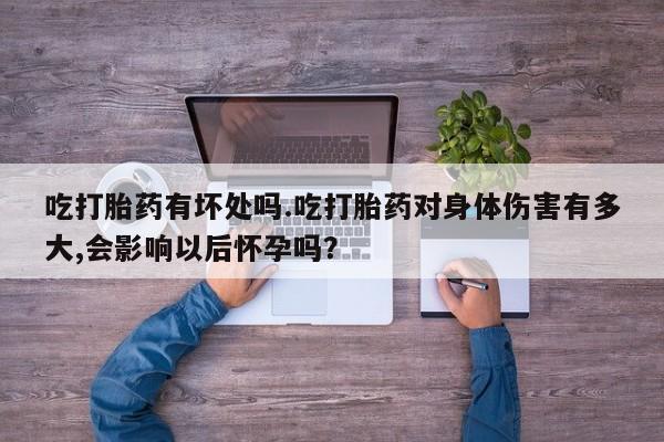 堕胎药怎么购买吃打胎药有坏处吗.吃打胎药对身体伤害有多大,会影响以后怀孕吗？
