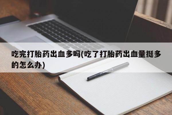 堕胎药怎么购买吃完打胎药出血多吗(吃了打胎药出血量挺多的怎么办)