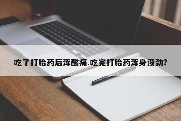 堕胎药怎么购买吃了打胎药后浑酸痛.吃完打胎药浑身没劲？