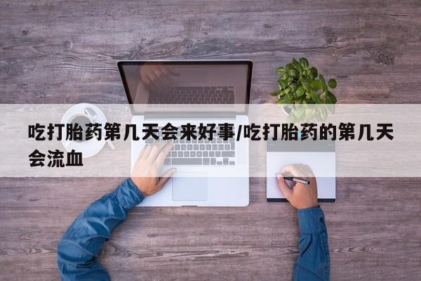 堕胎药怎么购买吃打胎药第几天会来好事/吃打胎药的第几天会流血