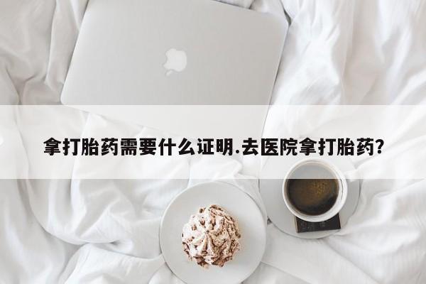 堕胎药怎么购买拿打胎药需要什么证明.去医院拿打胎药？