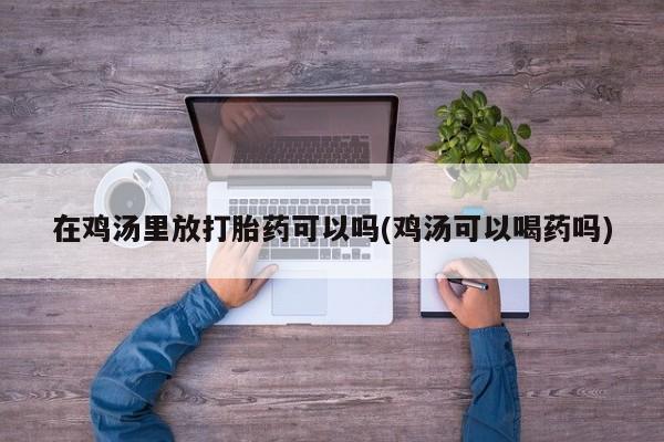 堕胎药怎么购买在鸡汤里放打胎药可以吗(鸡汤可以喝药吗)