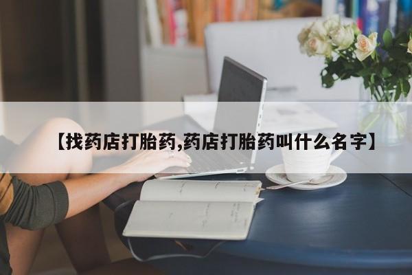 堕胎药怎么购买【找药店打胎药,药店打胎药叫什么名字】