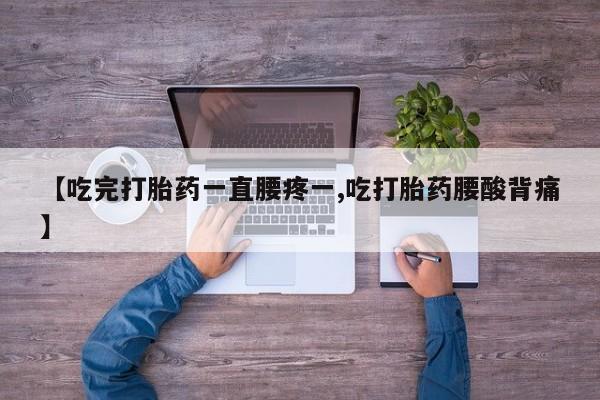 堕胎药怎么购买【吃完打胎药一直腰疼一,吃打胎药腰酸背痛】