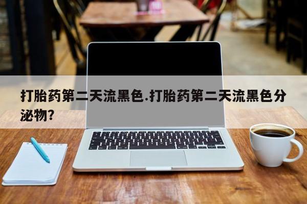 堕胎药怎么购买打胎药第二天流黑色.打胎药第二天流黑色分泌物？