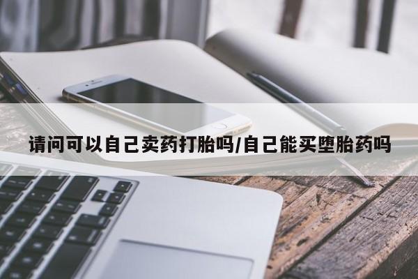 堕胎药怎么购买请问可以自己卖药打胎吗/自己能买堕胎药吗