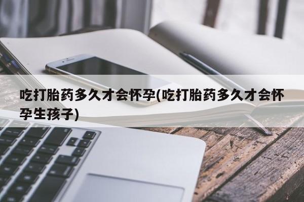 堕胎药怎么购买吃打胎药多久才会怀孕(吃打胎药多久才会怀孕生孩子)