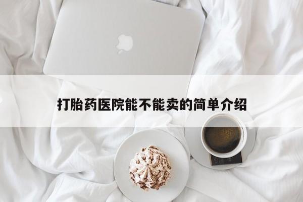 堕胎药怎么购买打胎药医院能不能卖的简单介绍
