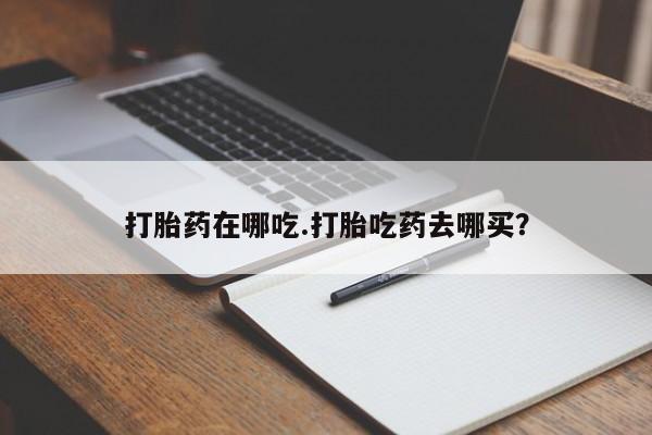 堕胎药怎么购买打胎药在哪吃.打胎吃药去哪买？
