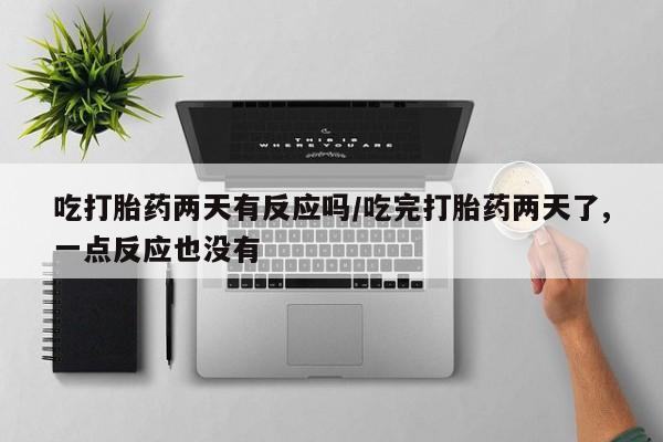 堕胎药怎么购买吃打胎药两天有反应吗/吃完打胎药两天了,一点反应也没有