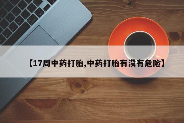 堕胎药怎么购买【17周中药打胎,中药打胎有没有危险】