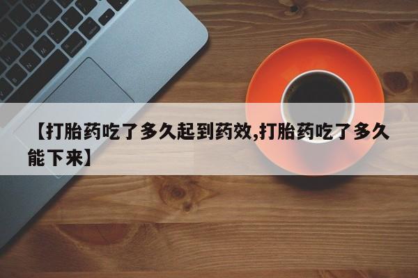 堕胎药怎么购买【打胎药吃了多久起到药效,打胎药吃了多久能下来】