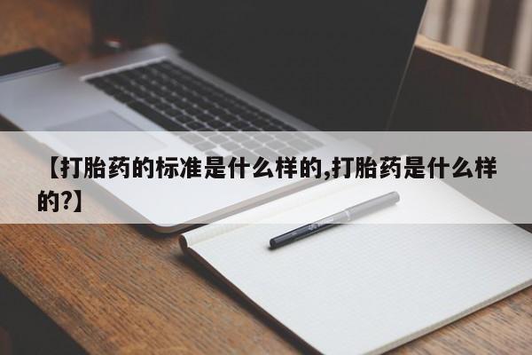 堕胎药怎么购买【打胎药的标准是什么样的,打胎药是什么样的?】