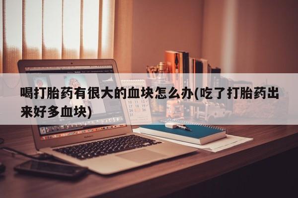堕胎药怎么购买喝打胎药有很大的血块怎么办(吃了打胎药出来好多血块)