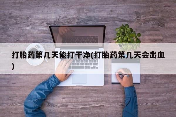 堕胎药怎么购买打胎药第几天能打干净(打胎药第几天会出血)