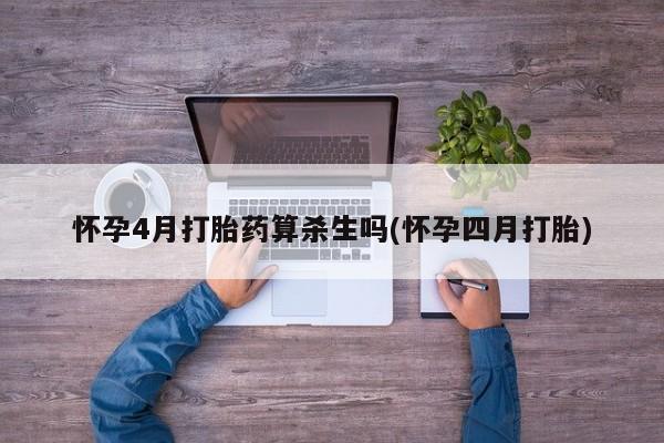 堕胎药怎么购买怀孕4月打胎药算杀生吗(怀孕四月打胎)