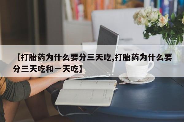 堕胎药怎么购买【打胎药为什么要分三天吃,打胎药为什么要分三天吃和一天吃】