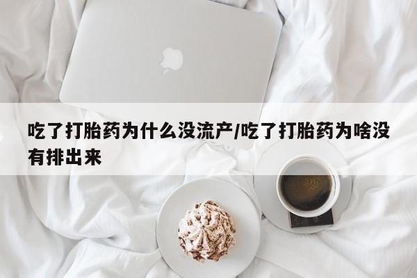 堕胎药怎么购买吃了打胎药为什么没流产/吃了打胎药为啥没有排出来