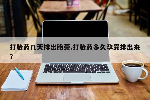 堕胎药怎么购买打胎药几天排出胎囊.打胎药多久孕囊排出来？