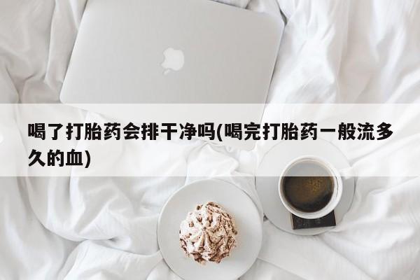 堕胎药怎么购买喝了打胎药会排干净吗(喝完打胎药一般流多久的血)