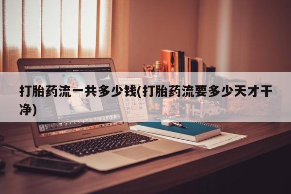 堕胎药怎么购买打胎药流一共多少钱(打胎药流要多少天才干净)