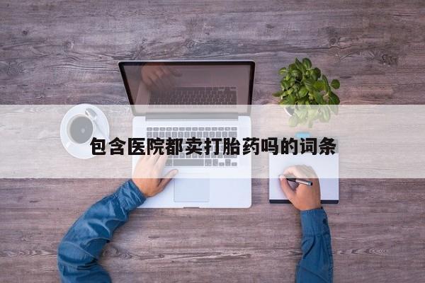 堕胎药怎么购买包含医院都卖打胎药吗的词条