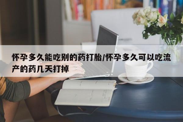 堕胎药怎么购买怀孕多久能吃别的药打胎/怀孕多久可以吃流产的药几天打掉