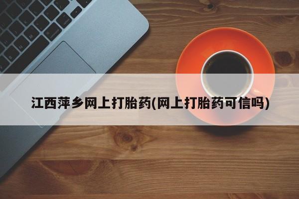 堕胎药怎么购买江西萍乡网上打胎药(网上打胎药可信吗)
