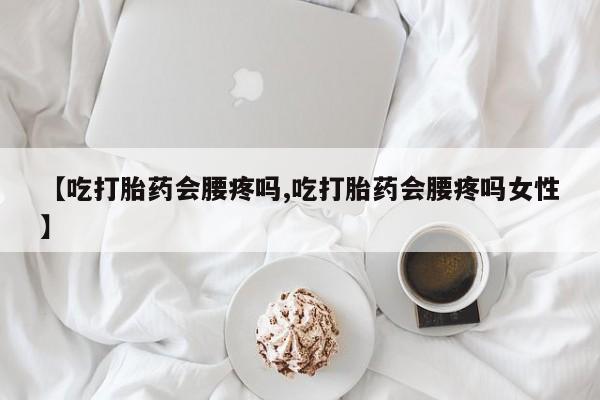 堕胎药怎么购买【吃打胎药会腰疼吗,吃打胎药会腰疼吗女性】