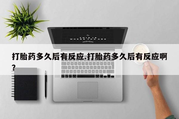 堕胎药怎么购买打胎药多久后有反应.打胎药多久后有反应啊？