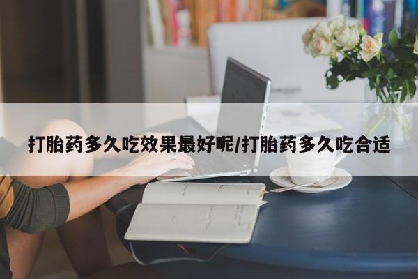 堕胎药怎么购买打胎药多久吃效果最好呢/打胎药多久吃合适