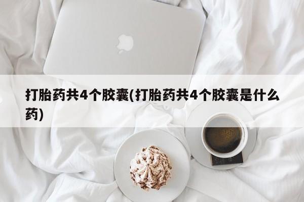 堕胎药怎么购买打胎药共4个胶囊(打胎药共4个胶囊是什么药)