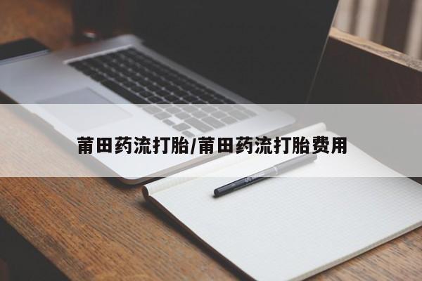 堕胎药怎么购买莆田药流打胎/莆田药流打胎费用