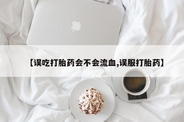 堕胎药怎么购买【误吃打胎药会不会流血,误服打胎药】