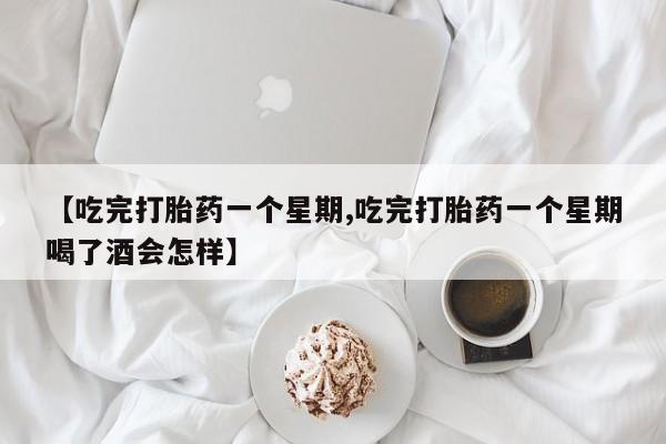堕胎药怎么购买【吃完打胎药一个星期,吃完打胎药一个星期喝了酒会怎样】