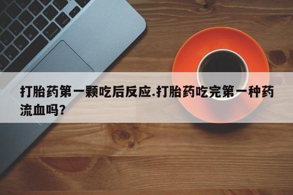 堕胎药怎么购买打胎药第一颗吃后反应.打胎药吃完第一种药流血吗？