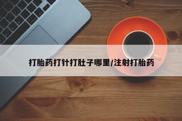 堕胎药怎么购买打胎药打针打肚子哪里/注射打胎药