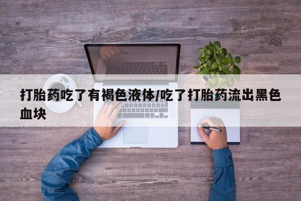 堕胎药怎么购买打胎药吃了有褐色液体/吃了打胎药流出黑色血块