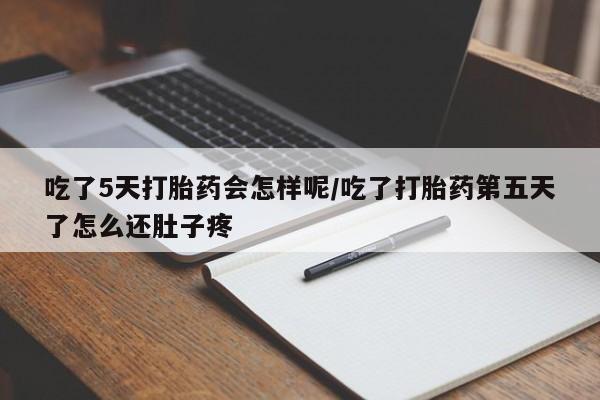 堕胎药怎么购买吃了5天打胎药会怎样呢/吃了打胎药第五天了怎么还肚子疼