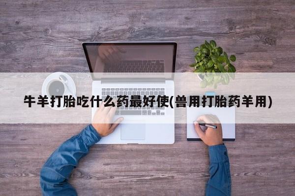 堕胎药怎么购买牛羊打胎吃什么药最好使(兽用打胎药羊用)