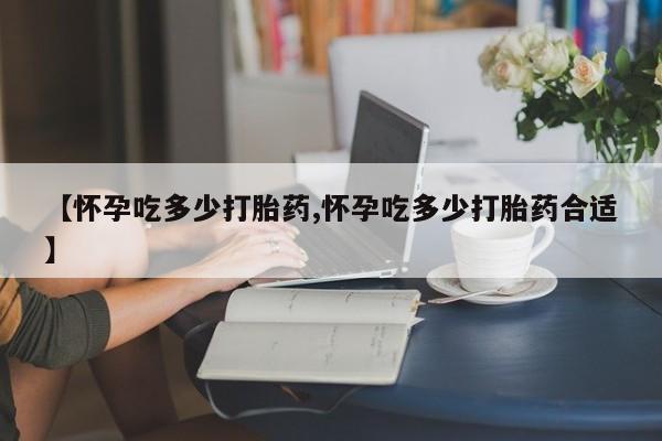 堕胎药怎么购买【怀孕吃多少打胎药,怀孕吃多少打胎药合适】