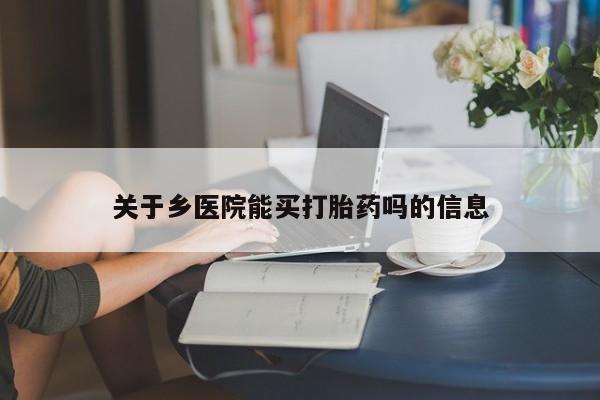堕胎药怎么购买关于乡医院能买打胎药吗的信息