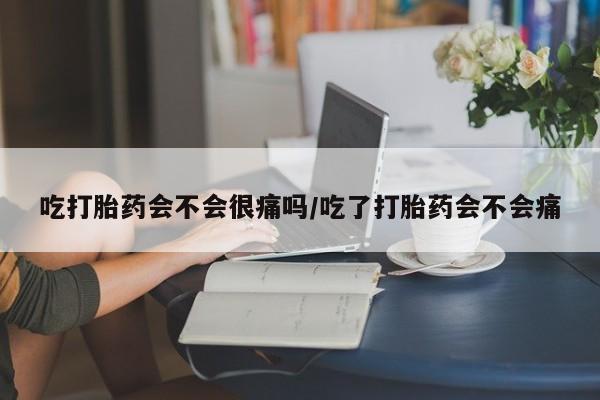 堕胎药怎么购买吃打胎药会不会很痛吗/吃了打胎药会不会痛