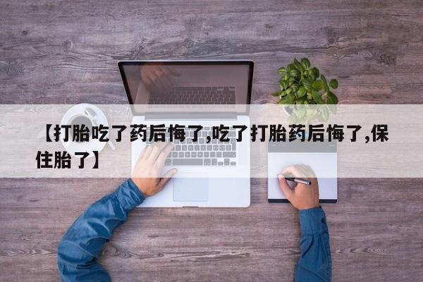 堕胎药怎么购买【打胎吃了药后悔了,吃了打胎药后悔了,保住胎了】