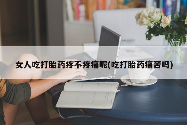 堕胎药怎么购买女人吃打胎药疼不疼痛呢(吃打胎药痛苦吗)