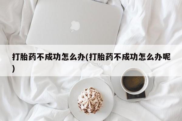 堕胎药怎么购买打胎药不成功怎么办(打胎药不成功怎么办呢)