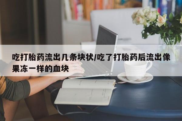 堕胎药怎么购买吃打胎药流出几条块状/吃了打胎药后流出像果冻一样的血块
