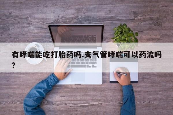 堕胎药怎么购买有哮喘能吃打胎药吗.支气管哮喘可以药流吗？