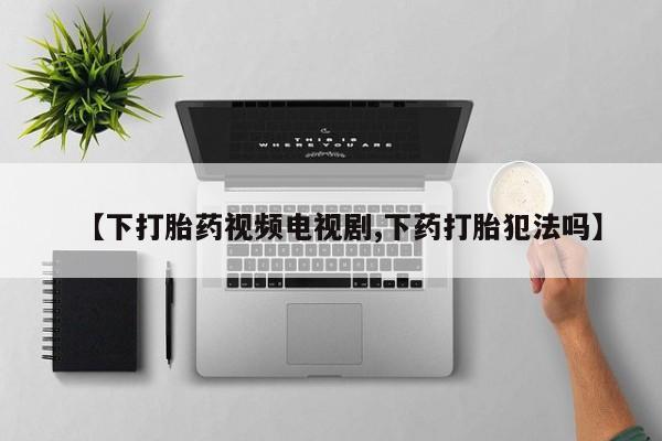 堕胎药怎么购买【下打胎药视频电视剧,下药打胎犯法吗】