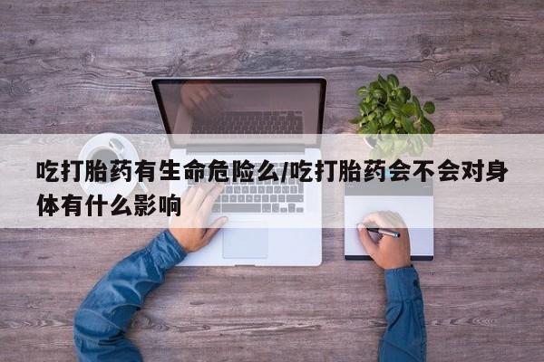 堕胎药怎么购买吃打胎药有生命危险么/吃打胎药会不会对身体有什么影响